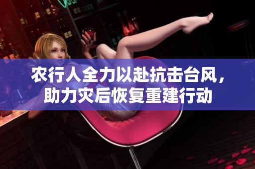 农行人全力以赴抗击台风，助力灾后恢复重建行动