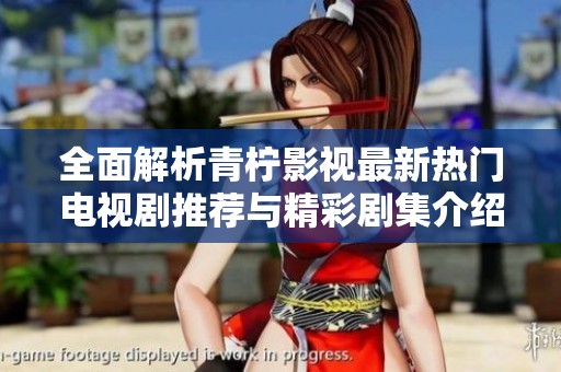 全面解析青柠影视最新热门电视剧推荐与精彩剧集介绍