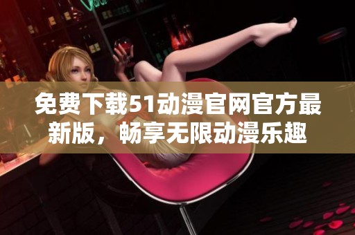 免费下载51动漫官网官方最新版，畅享无限动漫乐趣