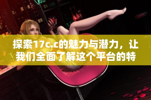 探索17c.c的魅力与潜力，让我们全面了解这个平台的特色