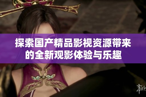 探索国产精品影视资源带来的全新观影体验与乐趣