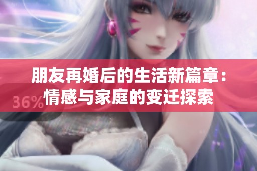 朋友再婚后的生活新篇章：情感与家庭的变迁探索
