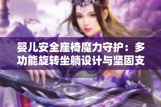 婴儿安全座椅魔力守护：多功能旋转坐躺设计与坚固支撑腿结合