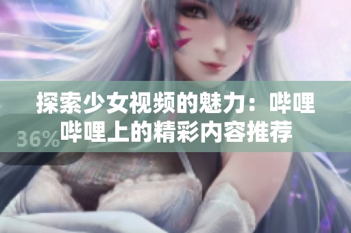 探索少女视频的魅力：哔哩哔哩上的精彩内容推荐