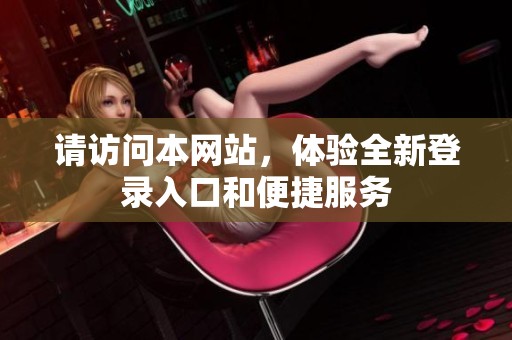请访问本网站，体验全新登录入口和便捷服务