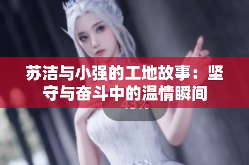 苏洁与小强的工地故事：坚守与奋斗中的温情瞬间