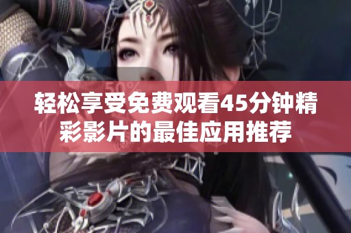 轻松享受免费观看45分钟精彩影片的最佳应用推荐