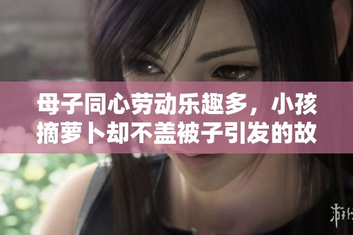 母子同心劳动乐趣多，小孩摘萝卜却不盖被子引发的故事