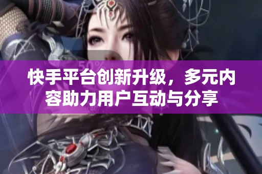 快手平台创新升级，多元内容助力用户互动与分享