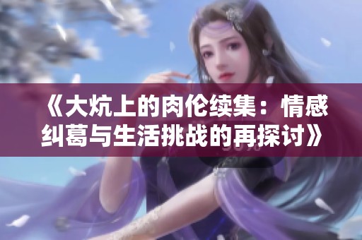 《大炕上的肉伦续集：情感纠葛与生活挑战的再探讨》
