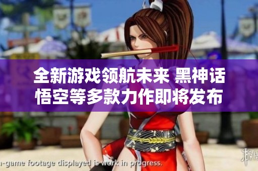 全新游戏领航未来 黑神话悟空等多款力作即将发布