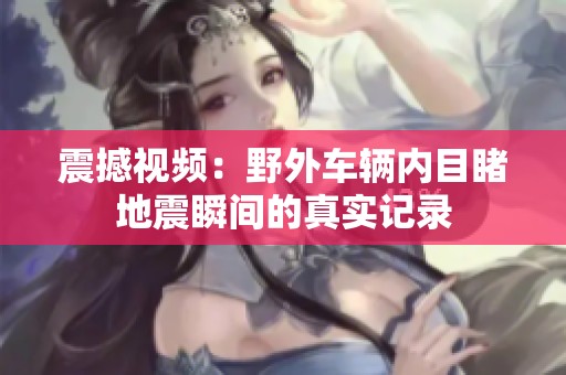 震撼视频：野外车辆内目睹地震瞬间的真实记录