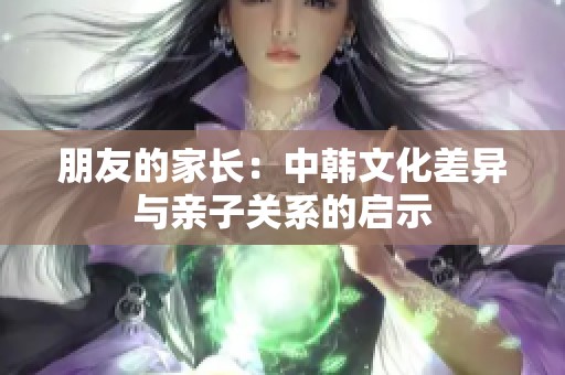 朋友的家长：中韩文化差异与亲子关系的启示