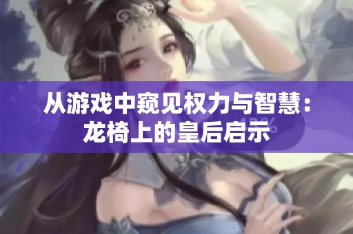 从游戏中窥见权力与智慧：龙椅上的皇后启示