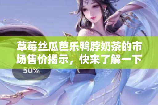 草莓丝瓜芭乐鸭脖奶茶的市场售价揭示，快来了解一下吧