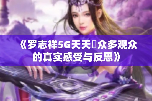 《罗志祥5G天天奭众多观众的真实感受与反思》