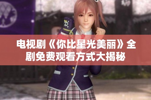 电视剧《你比星光美丽》全剧免费观看方式大揭秘
