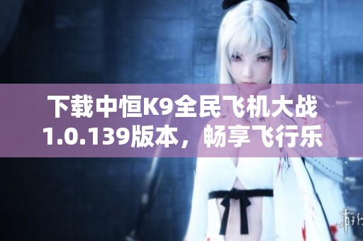 下载中恒K9全民飞机大战1.0.139版本，畅享飞行乐趣！