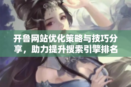 开鲁网站优化策略与技巧分享，助力提升搜索引擎排名