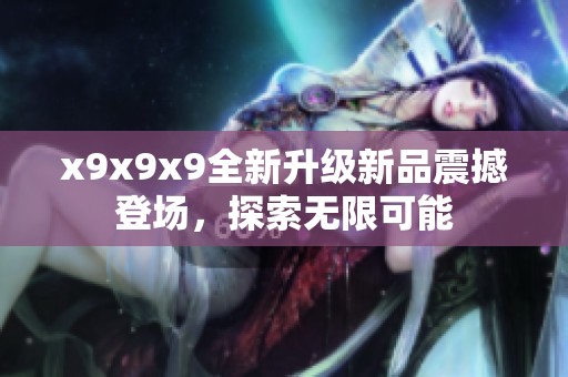 x9x9x9全新升级新品震撼登场，探索无限可能