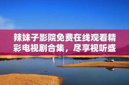 辣妹子影院免费在线观看精彩电视剧合集，尽享视听盛宴