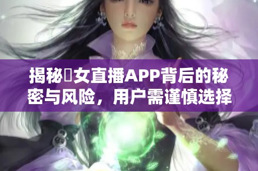 揭秘祼女直播APP背后的秘密与风险，用户需谨慎选择