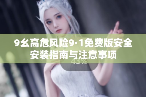 9幺高危风险9·1免费版安全安装指南与注意事项