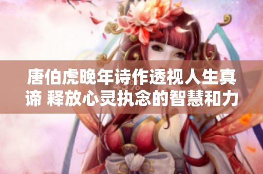 唐伯虎晚年诗作透视人生真谛 释放心灵执念的智慧和力量