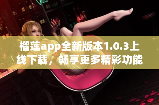 榴莲app全新版本1.0.3上线下载，畅享更多精彩功能