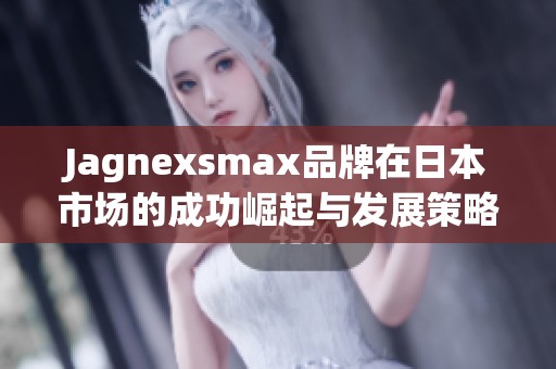 Jagnexsmax品牌在日本市场的成功崛起与发展策略解析