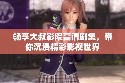 畅享大叔影院高清剧集，带你沉浸精彩影视世界