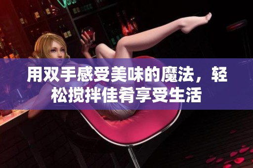 用双手感受美味的魔法，轻松搅拌佳肴享受生活