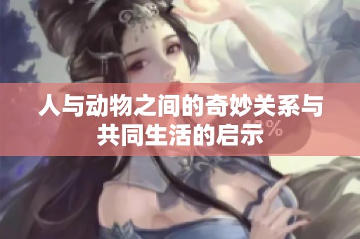人与动物之间的奇妙关系与共同生活的启示