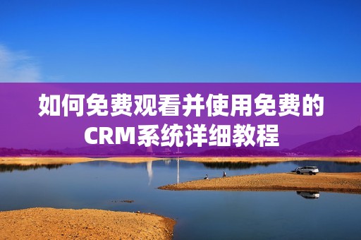 如何免费观看并使用免费的CRM系统详细教程