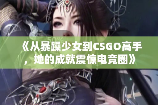 《从暴躁少女到CSGO高手，她的成就震惊电竞圈》