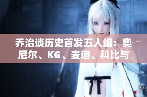 乔治谈历史首发五人组：奥尼尔、KG、麦迪、科比与戴维斯的传奇组合