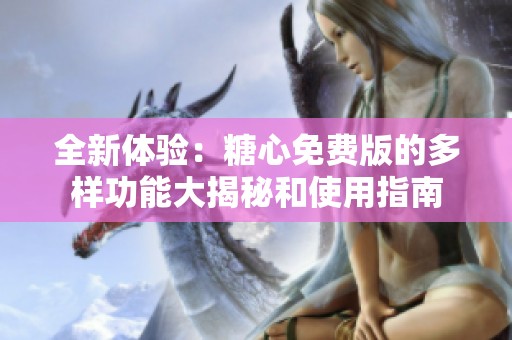 全新体验：糖心免费版的多样功能大揭秘和使用指南