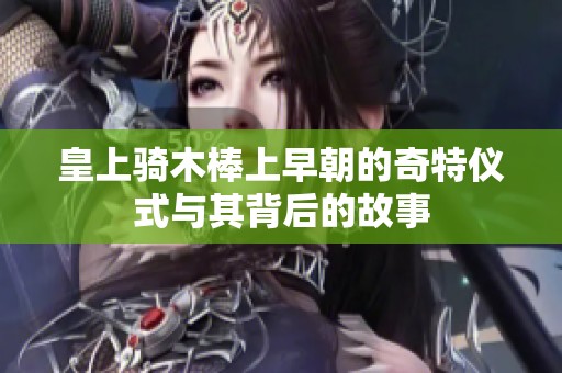 皇上骑木棒上早朝的奇特仪式与其背后的故事