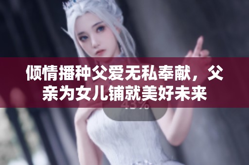 倾情播种父爱无私奉献，父亲为女儿铺就美好未来