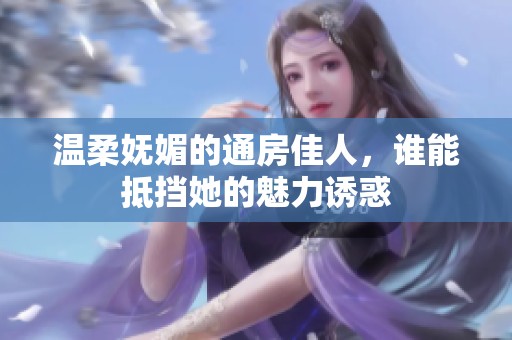 温柔妩媚的通房佳人，谁能抵挡她的魅力诱惑