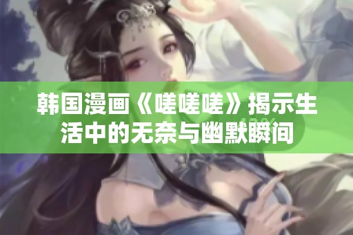 韩国漫画《嗟嗟嗟》揭示生活中的无奈与幽默瞬间
