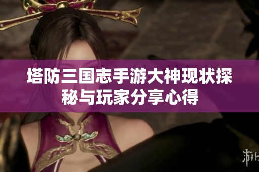 塔防三国志手游大神现状探秘与玩家分享心得