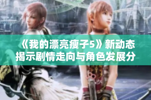 《我的漂亮瘦子5》新动态揭示剧情走向与角色发展分析