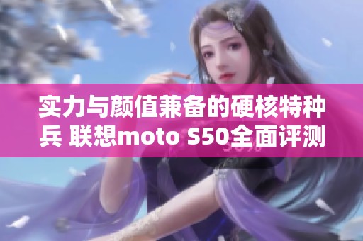 实力与颜值兼备的硬核特种兵 联想moto S50全面评测