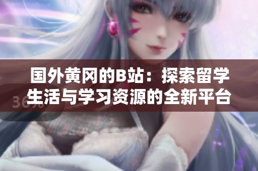 国外黄冈的B站：探索留学生活与学习资源的全新平台