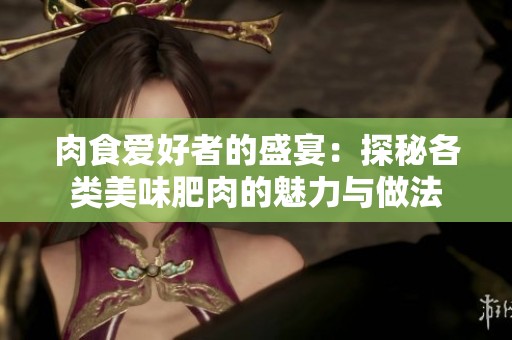 肉食爱好者的盛宴：探秘各类美味肥肉的魅力与做法