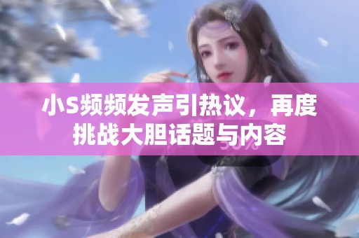 小S频频发声引热议，再度挑战大胆话题与内容
