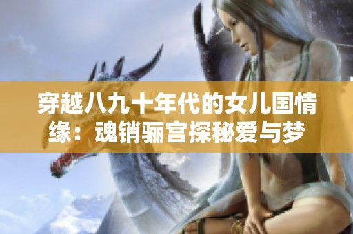 穿越八九十年代的女儿国情缘：魂销骊宫探秘爱与梦