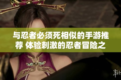 与忍者必须死相似的手游推荐 体验刺激的忍者冒险之旅