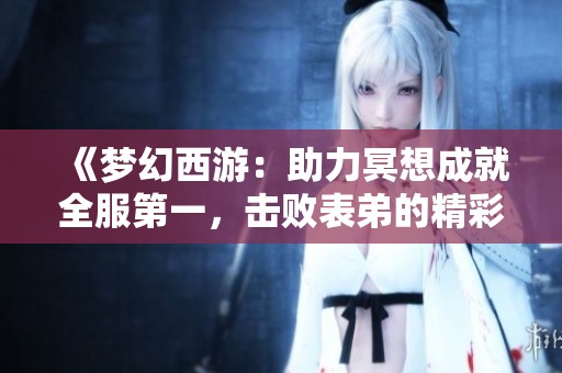 《梦幻西游：助力冥想成就全服第一，击败表弟的精彩历程》